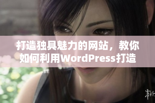 打造独具魅力的网站，教你如何利用WordPress打造完美成品