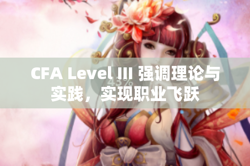 CFA Level III 强调理论与实践，实现职业飞跃