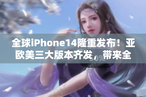 全球iPhone14隆重发布！亚欧美三大版本齐发，带来全方位升级与革新