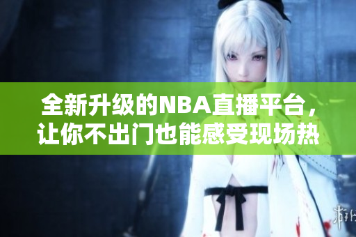 全新升级的NBA直播平台，让你不出门也能感受现场热血！