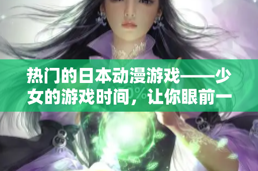 热门的日本动漫游戏——少女的游戏时间，让你眼前一亮！