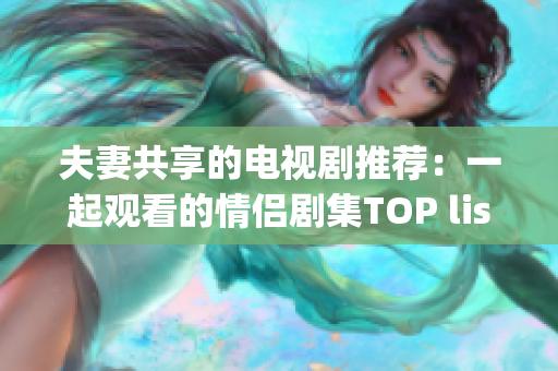 夫妻共享的电视剧推荐：一起观看的情侣剧集TOP list(1)