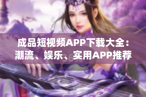 成品短视频APP下载大全：潮流、娱乐、实用APP推荐(1)