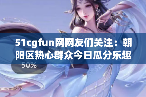 51cgfun网网友们关注：朝阳区热心群众今日瓜分乐趣