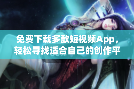 免费下载多款短视频App，轻松寻找适合自己的创作平台