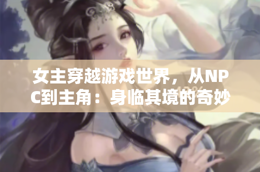 女主穿越游戏世界，从NPC到主角：身临其境的奇妙冒险