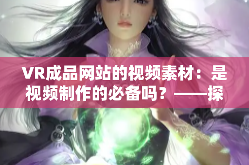 VR成品网站的视频素材：是视频制作的必备吗？——探究VR成品网站源码的作用