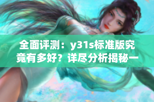 全面评测：y31s标准版究竟有多好？详尽分析揭秘一级成色！(1)