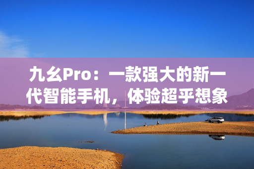 九幺Pro：一款强大的新一代智能手机，体验超乎想象的科技魅力(1)