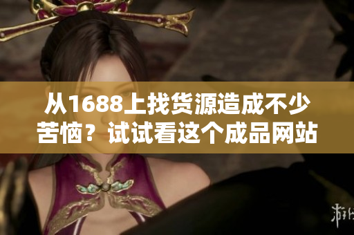 从1688上找货源造成不少苦恼？试试看这个成品网站，一键搞定！