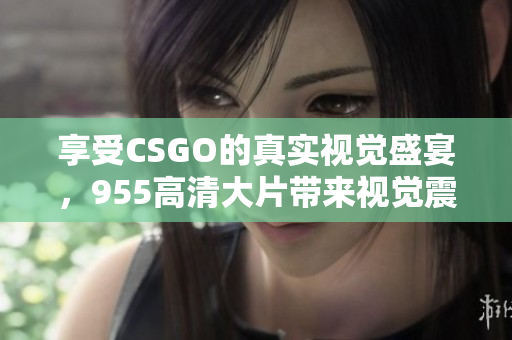 享受CSGO的真实视觉盛宴，955高清大片带来视觉震撼