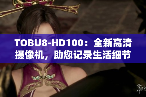 TOBU8-HD100：全新高清摄像机，助您记录生活细节