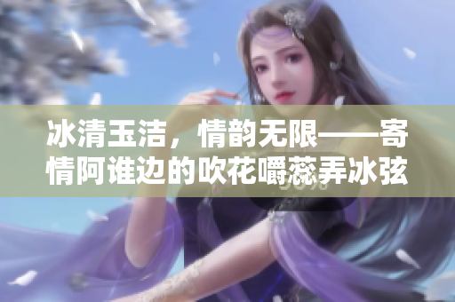 冰清玉洁，情韵无限——寄情阿谁边的吹花嚼蕊弄冰弦