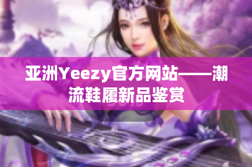 亚洲Yeezy官方网站——潮流鞋履新品鉴赏