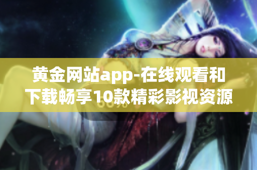 黄金网站app-在线观看和下载畅享10款精彩影视资源