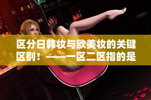 区分日韩妆与欧美妆的关键区别！——一区二区指的是什么？