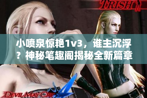 小喷泉惊艳1v3，谁主沉浮？神秘笔趣阁揭秘全新篇章