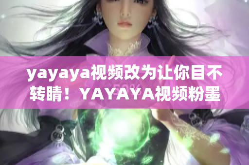 yayaya视频改为让你目不转睛！YAYAYA视频粉墨登场