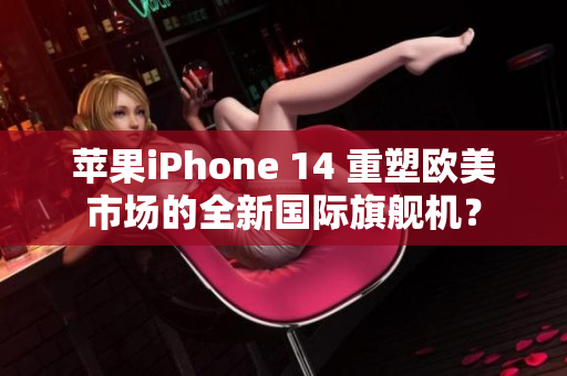 苹果iPhone 14 重塑欧美市场的全新国际旗舰机？