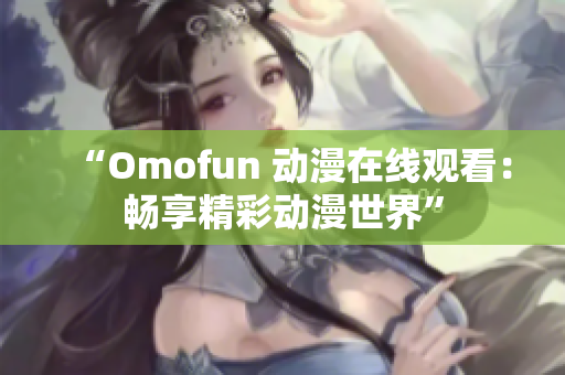 “Omofun 动漫在线观看：畅享精彩动漫世界”