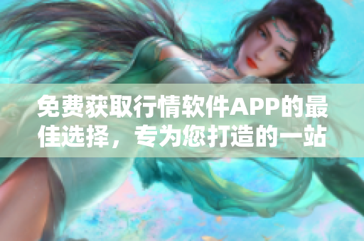 免费获取行情软件APP的最佳选择，专为您打造的一站式网站