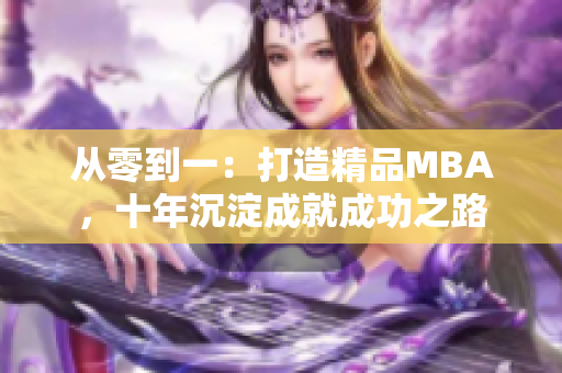 从零到一：打造精品MBA，十年沉淀成就成功之路