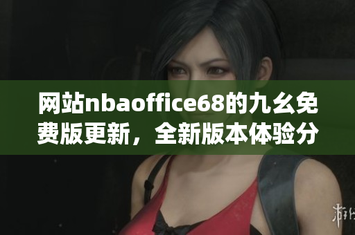 网站nbaoffice68的九幺免费版更新，全新版本体验分享(1)