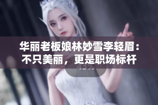 华丽老板娘林妙雪李轻眉：不只美丽，更是职场标杆