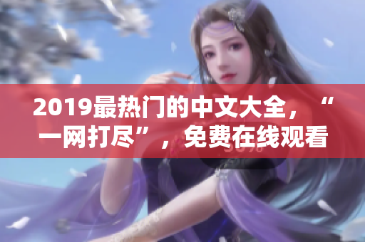 2019最热门的中文大全，“一网打尽”，免费在线观看，不容错过！