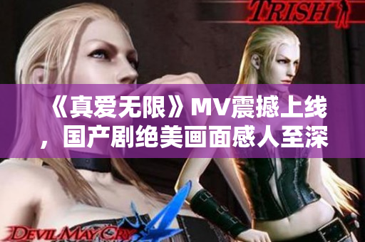 《真爱无限》MV震撼上线，国产剧绝美画面感人至深！