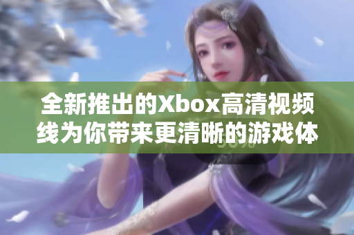 全新推出的Xbox高清视频线为你带来更清晰的游戏体验