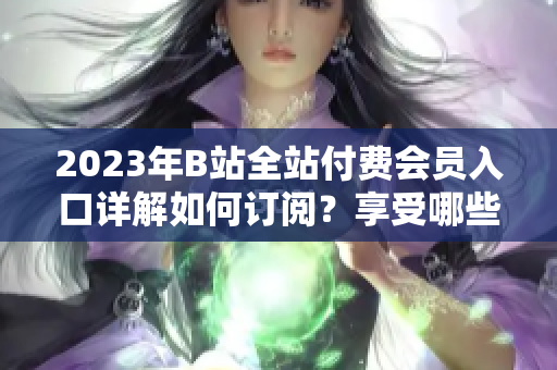 2023年B站全站付费会员入口详解如何订阅？享受哪些权益？