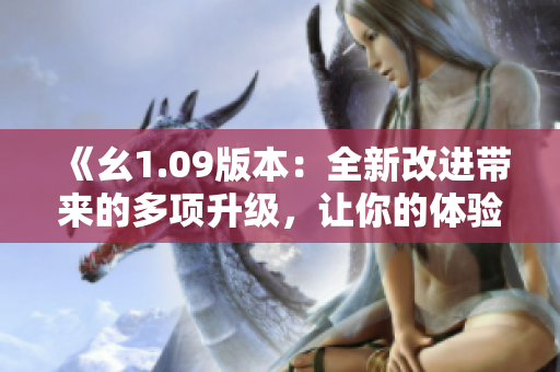 《幺1.09版本：全新改进带来的多项升级，让你的体验更出色》