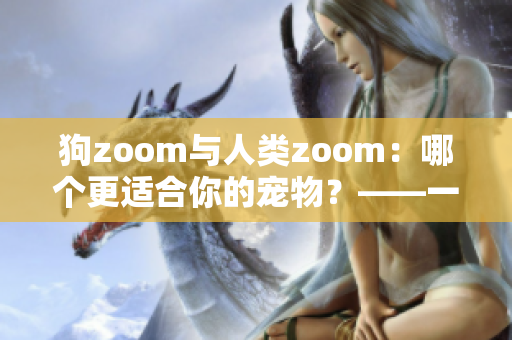 狗zoom与人类zoom：哪个更适合你的宠物？——一场比较与评估