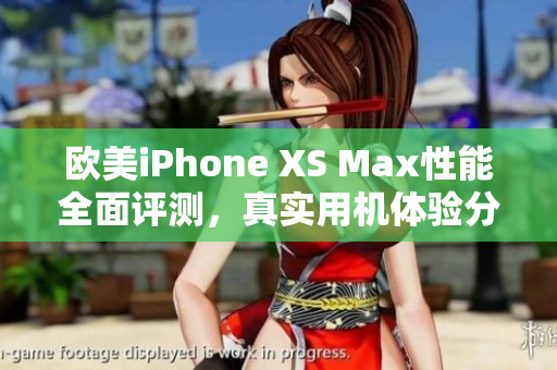 欧美iPhone XS Max性能全面评测，真实用机体验分享