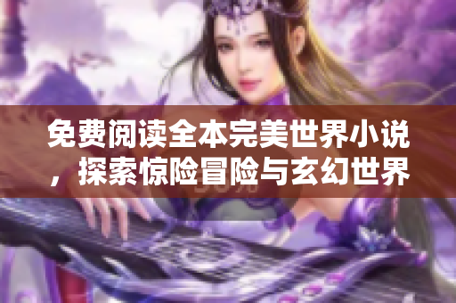 免费阅读全本完美世界小说，探索惊险冒险与玄幻世界！