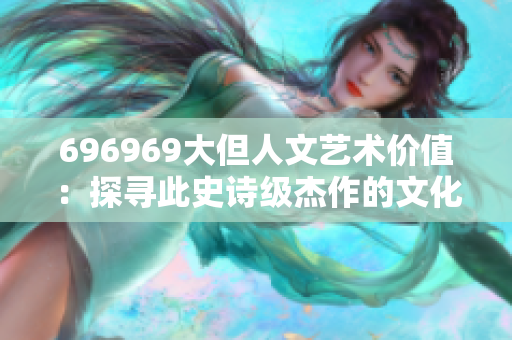 696969大但人文艺术价值：探寻此史诗级杰作的文化意蕴