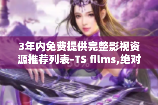 3年内免费提供完整影视资源推荐列表-TS films,绝对不容错过!