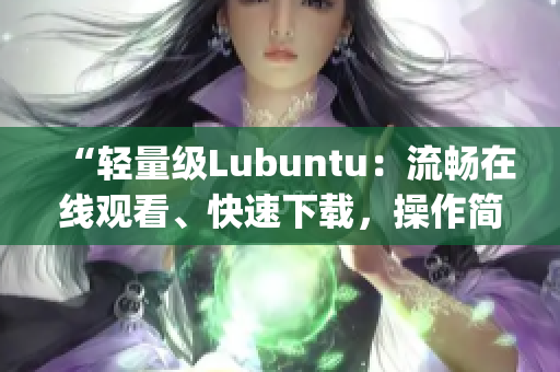 “轻量级Lubuntu：流畅在线观看、快速下载，操作简便”(1)