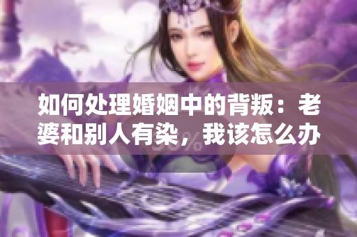 如何处理婚姻中的背叛：老婆和别人有染，我该怎么办？