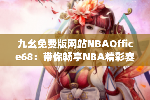 九幺免费版网站NBAOffice68：带你畅享NBA精彩赛事的最佳选择(1)