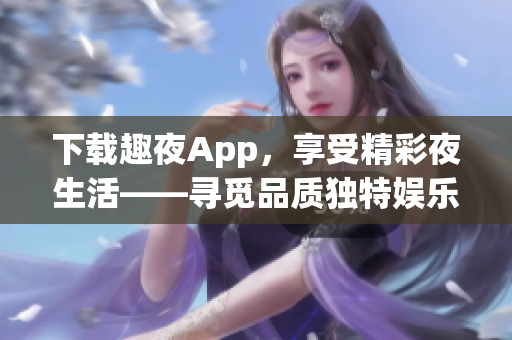 下载趣夜App，享受精彩夜生活——寻觅品质独特娱乐活动