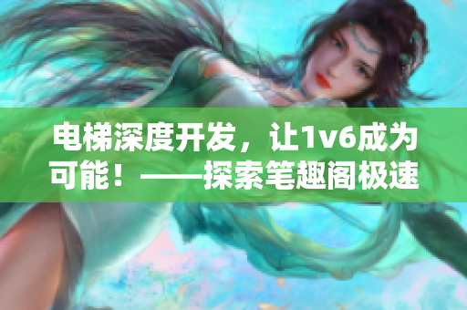 电梯深度开发，让1v6成为可能！——探索笔趣阁极速发展的秘密