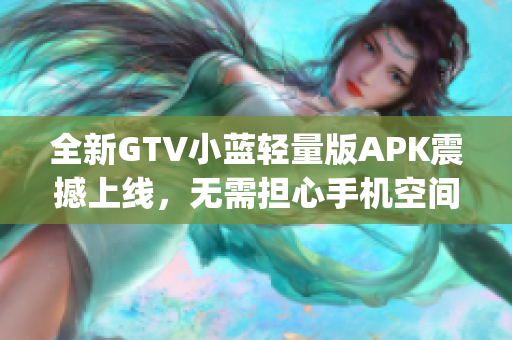 全新GTV小蓝轻量版APK震撼上线，无需担心手机空间不足！(1)