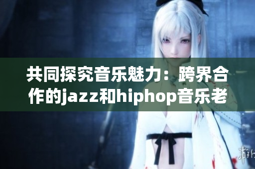 共同探究音乐魅力：跨界合作的jazz和hiphop音乐老师