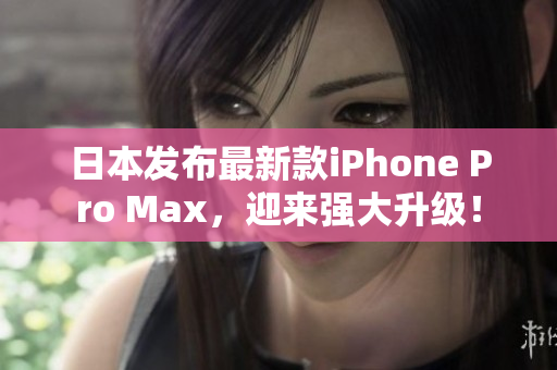 日本发布最新款iPhone Pro Max，迎来强大升级！