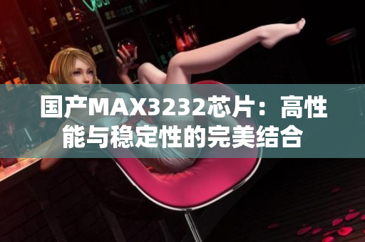 国产MAX3232芯片：高性能与稳定性的完美结合