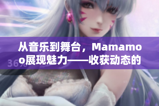 从音乐到舞台，Mamamoo展现魅力——收获动态的视频!