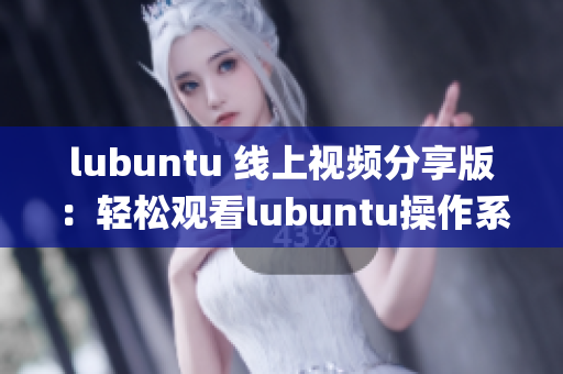 lubuntu 线上视频分享版：轻松观看lubuntu操作系统教程(1)