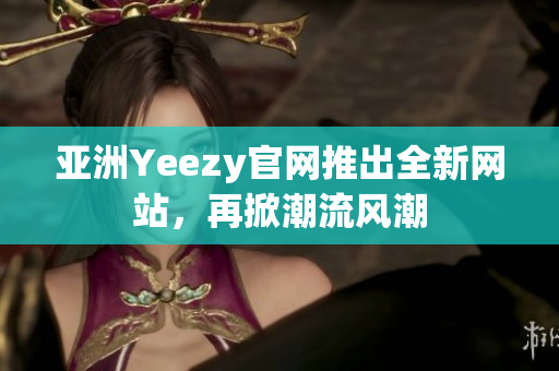 亚洲Yeezy官网推出全新网站，再掀潮流风潮